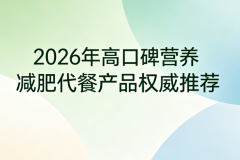 哪款减肥代餐产品最好用？2026热门营养代餐权威测评，控热抗饿打造健康减重方式